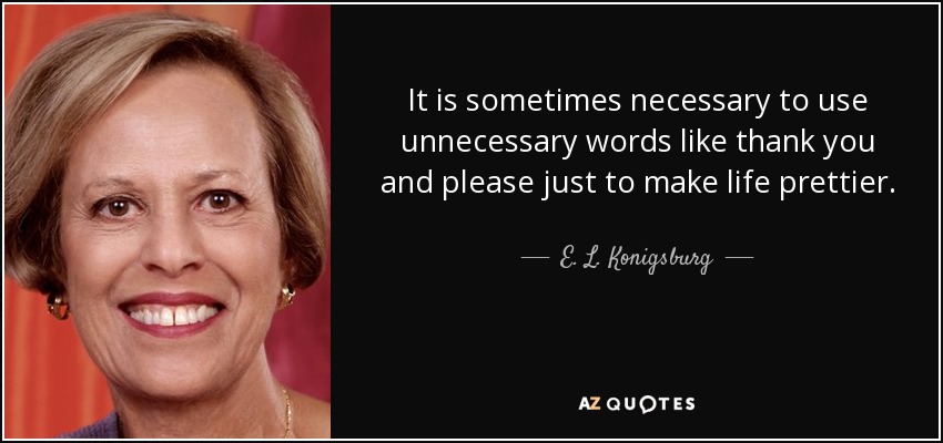 It is sometimes necessary to use unnecessary words like thank you and please just to make life prettier. - E. L. Konigsburg