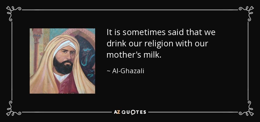 It is sometimes said that we drink our religion with our mother's milk. - Al-Ghazali