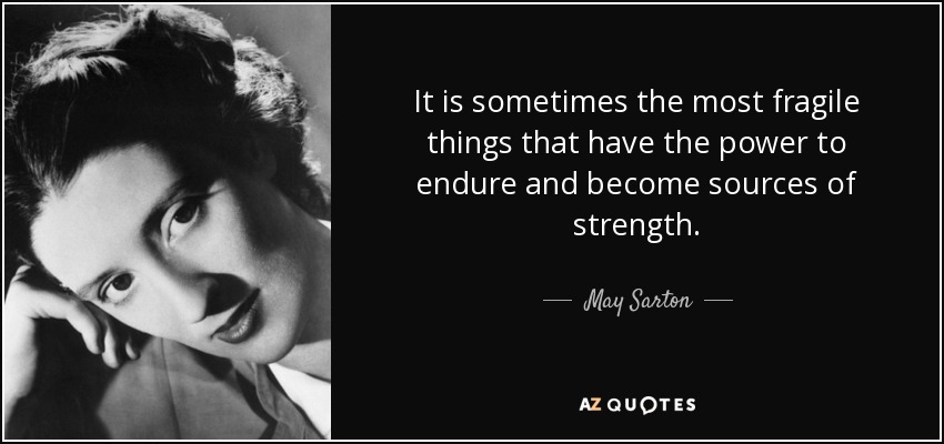 It is sometimes the most fragile things that have the power to endure and become sources of strength. - May Sarton