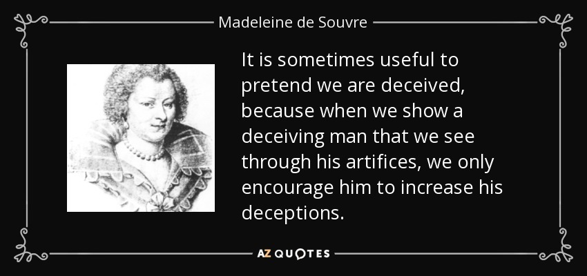 It is sometimes useful to pretend we are deceived, because when we show a deceiving man that we see through his artifices, we only encourage him to increase his deceptions. - Madeleine de Souvre, marquise de Sable