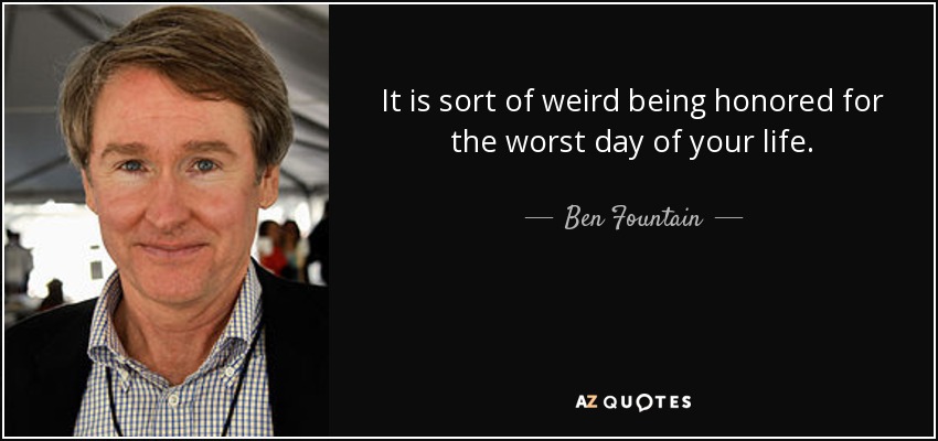 It is sort of weird being honored for the worst day of your life. - Ben Fountain