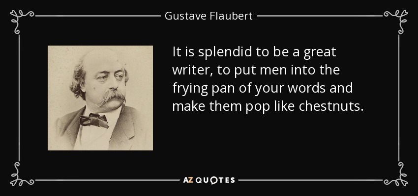 It is splendid to be a great writer, to put men into the frying pan of your words and make them pop like chestnuts. - Gustave Flaubert