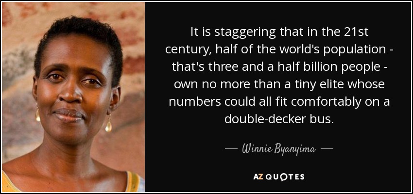 It is staggering that in the 21st century, half of the world's population - that's three and a half billion people - own no more than a tiny elite whose numbers could all fit comfortably on a double-decker bus. - Winnie Byanyima