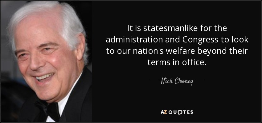 It is statesmanlike for the administration and Congress to look to our nation's welfare beyond their terms in office. - Nick Clooney