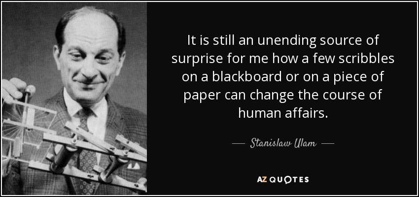 It is still an unending source of surprise for me how a few scribbles on a blackboard or on a piece of paper can change the course of human affairs. - Stanislaw Ulam