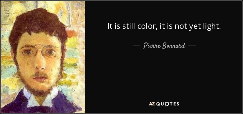 It is still color, it is not yet light. - Pierre Bonnard