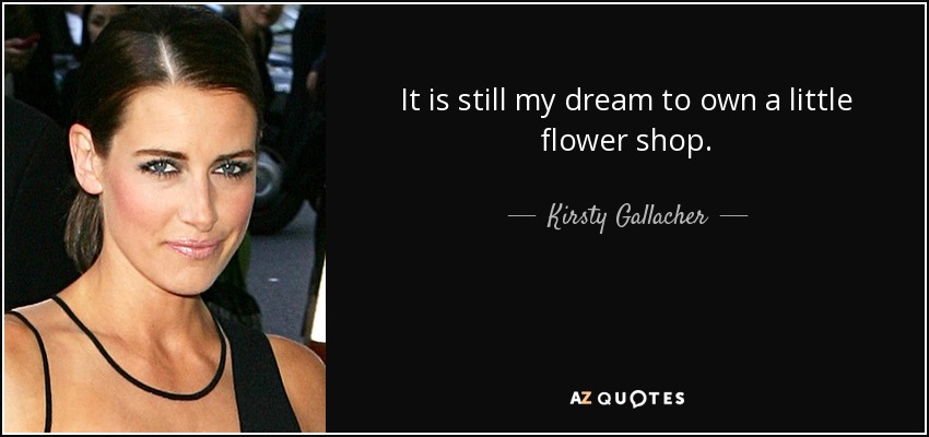 It is still my dream to own a little flower shop. - Kirsty Gallacher