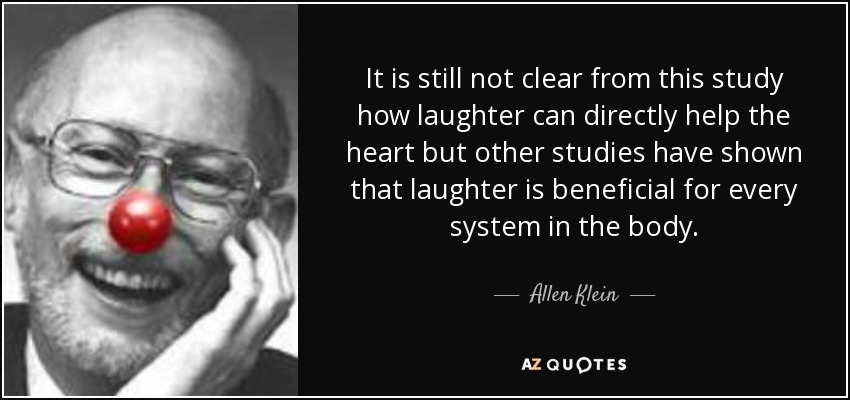 It is still not clear from this study how laughter can directly help the heart but other studies have shown that laughter is beneficial for every system in the body. - Allen Klein