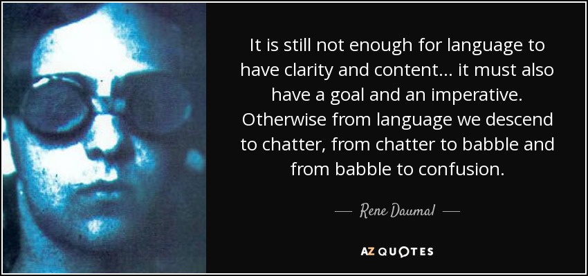 It is still not enough for language to have clarity and content... it must also have a goal and an imperative. Otherwise from language we descend to chatter, from chatter to babble and from babble to confusion. - Rene Daumal