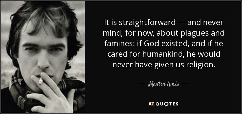 It is straightforward — and never mind, for now, about plagues and famines: if God existed, and if he cared for humankind, he would never have given us religion. - Martin Amis