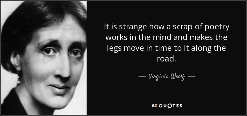 It is strange how a scrap of poetry works in the mind and makes the legs move in time to it along the road. - Virginia Woolf