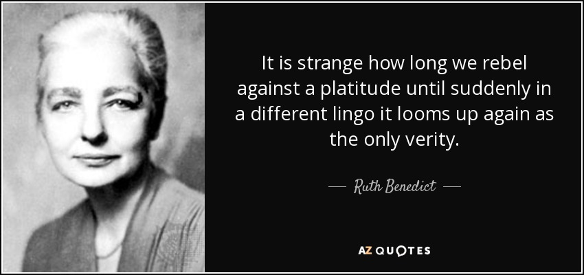 It is strange how long we rebel against a platitude until suddenly in a different lingo it looms up again as the only verity. - Ruth Benedict