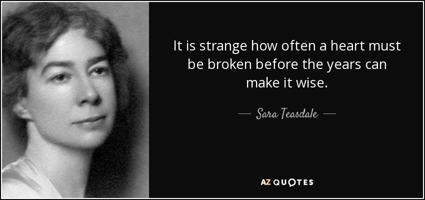 It is strange how often a heart must be broken before the years can make it wise. - Sara Teasdale