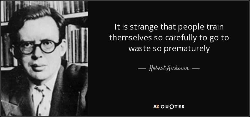 It is strange that people train themselves so carefully to go to waste so prematurely - Robert Aickman