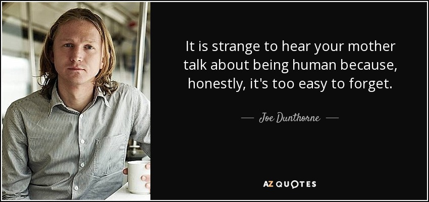 It is strange to hear your mother talk about being human because, honestly, it's too easy to forget. - Joe Dunthorne