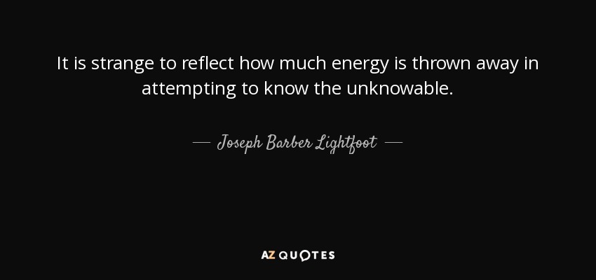 It is strange to reflect how much energy is thrown away in attempting to know the unknowable. - Joseph Barber Lightfoot