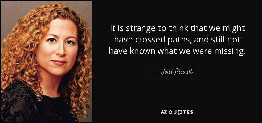 It is strange to think that we might have crossed paths, and still not have known what we were missing. - Jodi Picoult