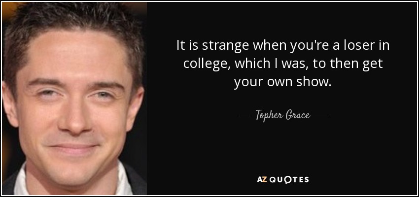 It is strange when you're a loser in college, which I was, to then get your own show. - Topher Grace