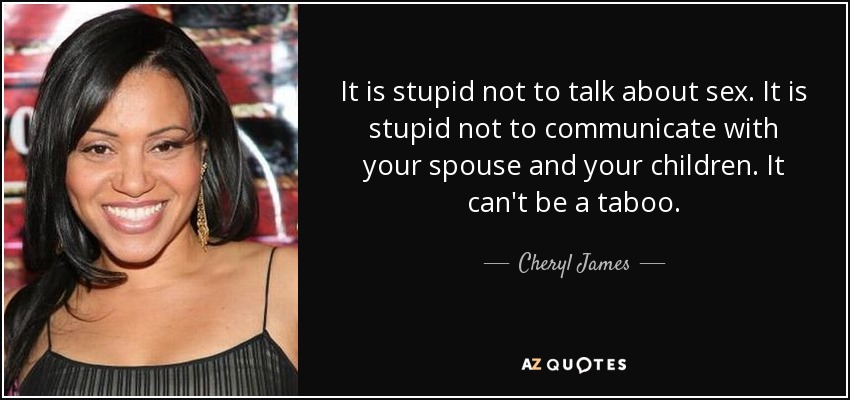 It is stupid not to talk about sex. It is stupid not to communicate with your spouse and your children. It can't be a taboo. - Cheryl James