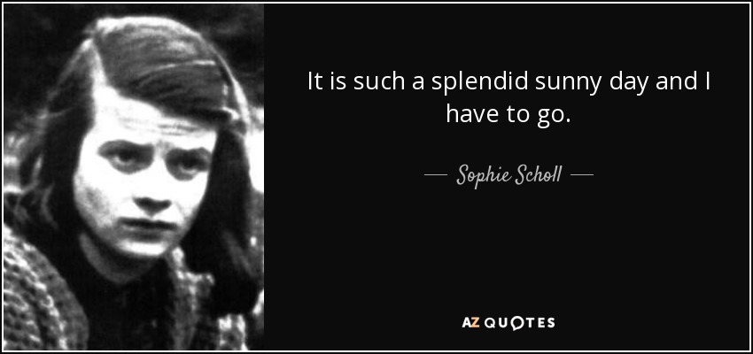 It is such a splendid sunny day and I have to go. - Sophie Scholl