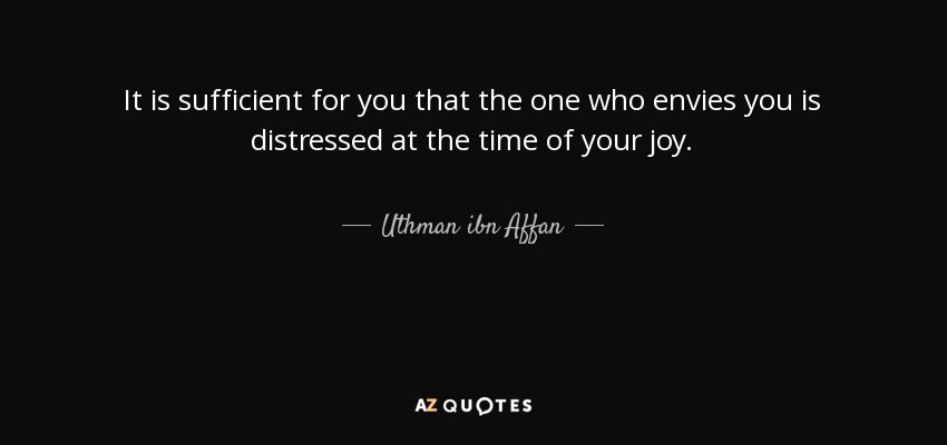 It is sufficient for you that the one who envies you is distressed at the time of your joy. - Uthman ibn Affan