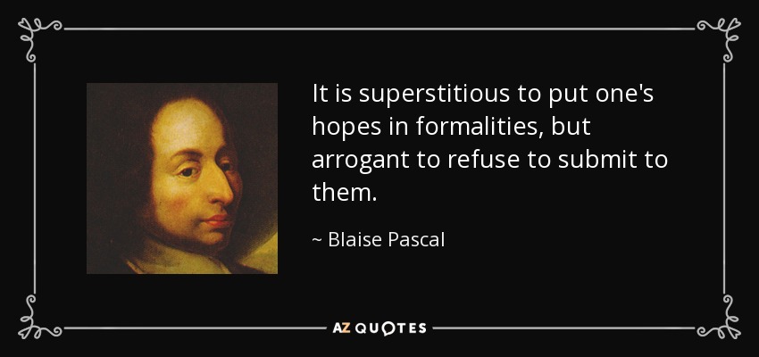 It is superstitious to put one's hopes in formalities, but arrogant to refuse to submit to them. - Blaise Pascal