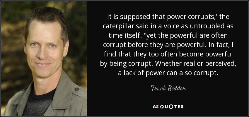 It is supposed that power corrupts,' the caterpillar said in a voice as untroubled as time itself. 