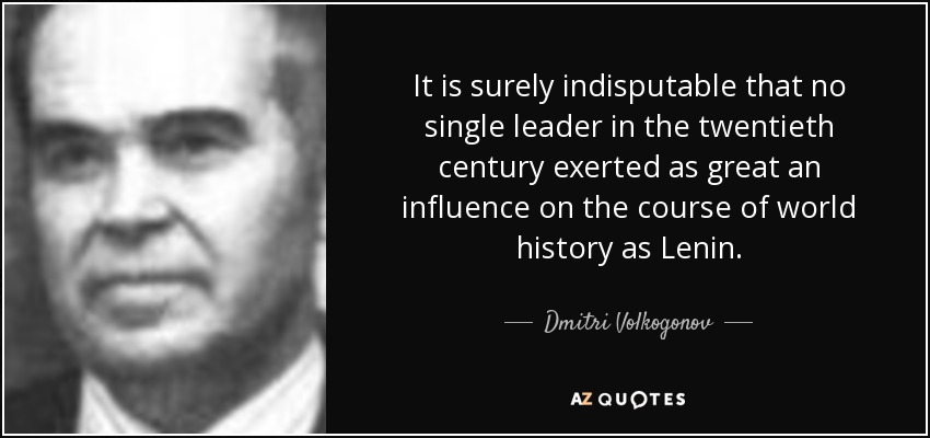 It is surely indisputable that no single leader in the twentieth century exerted as great an influence on the course of world history as Lenin. - Dmitri Volkogonov