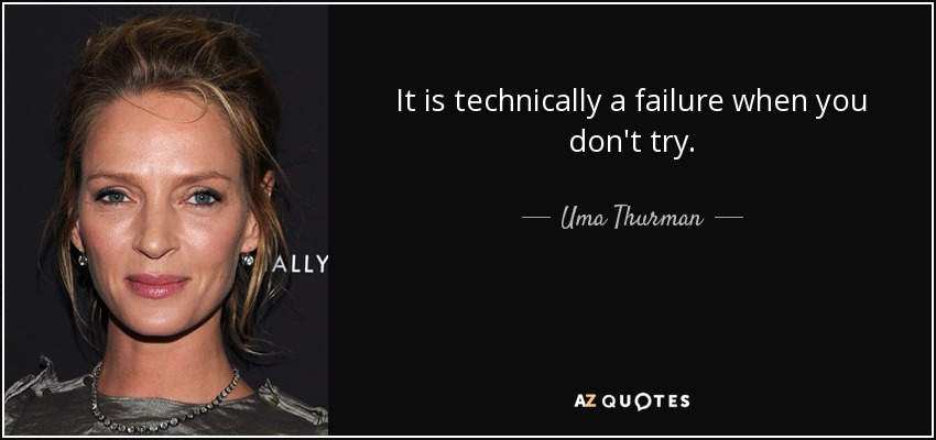 It is technically a failure when you don't try. - Uma Thurman