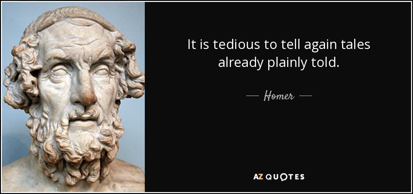 It is tedious to tell again tales already plainly told. - Homer