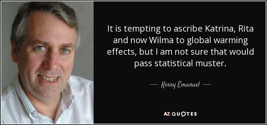 It is tempting to ascribe Katrina, Rita and now Wilma to global warming effects, but I am not sure that would pass statistical muster. - Kerry Emanuel