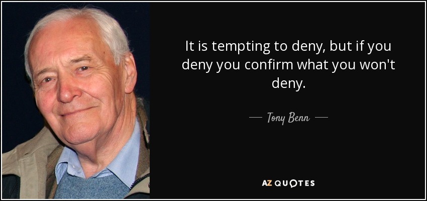 It is tempting to deny, but if you deny you confirm what you won't deny. - Tony Benn