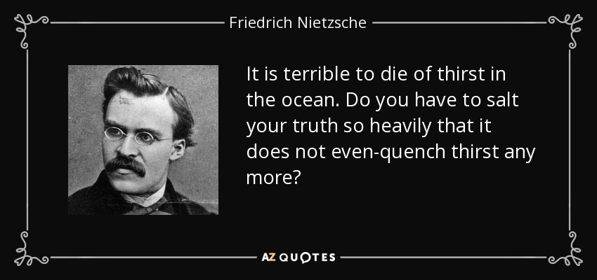 It is terrible to die of thirst in the ocean. Do you have to salt your truth so heavily that it does not even-quench thirst any more? - Friedrich Nietzsche
