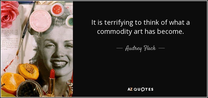 It is terrifying to think of what a commodity art has become. - Audrey Flack