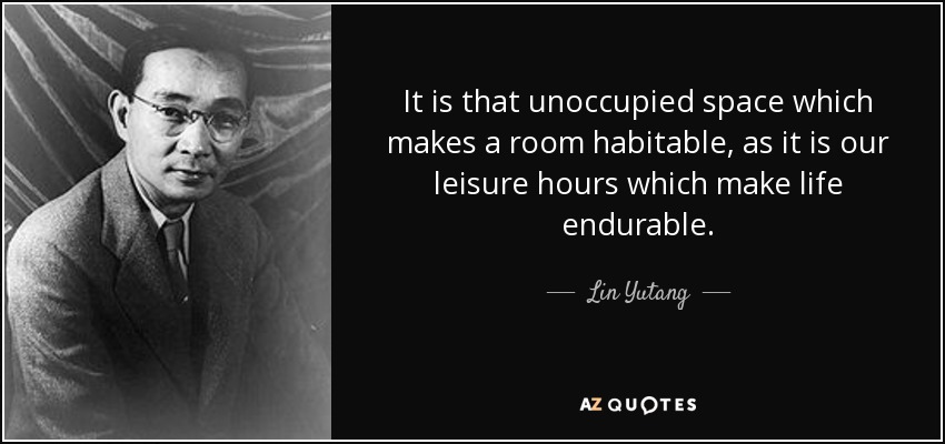 It is that unoccupied space which makes a room habitable, as it is our leisure hours which make life endurable. - Lin Yutang