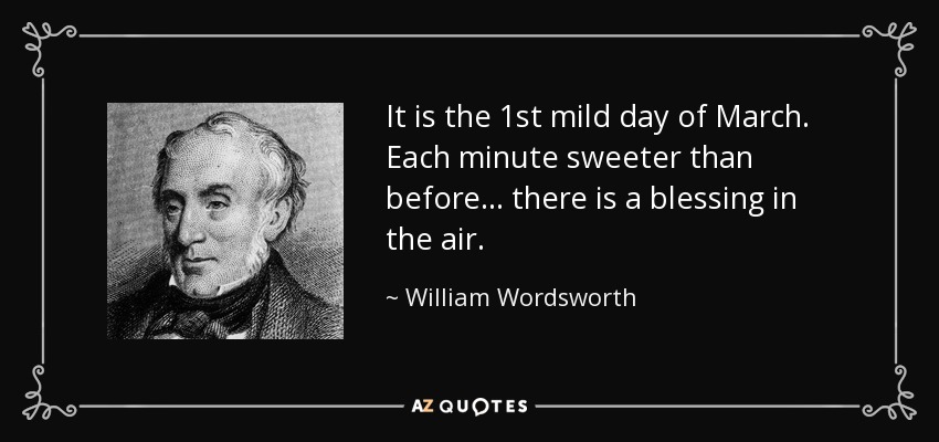 It is the 1st mild day of March. Each minute sweeter than before... there is a blessing in the air. - William Wordsworth