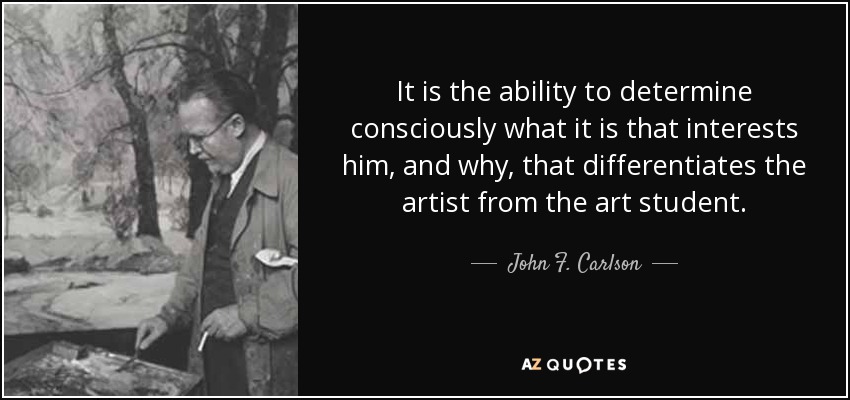 It is the ability to determine consciously what it is that interests him, and why, that differentiates the artist from the art student. - John F. Carlson