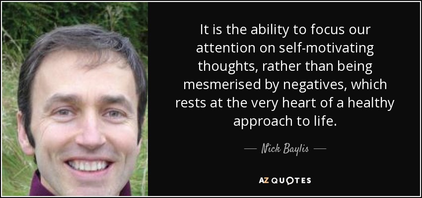 It is the ability to focus our attention on self-motivating thoughts, rather than being mesmerised by negatives, which rests at the very heart of a healthy approach to life. - Nick Baylis