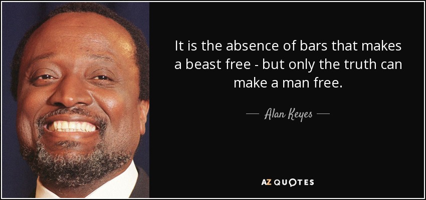 It is the absence of bars that makes a beast free - but only the truth can make a man free. - Alan Keyes
