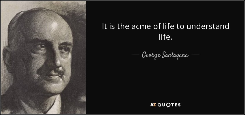 It is the acme of life to understand life. - George Santayana