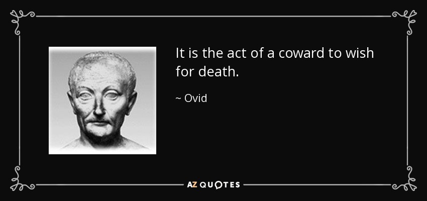 It is the act of a coward to wish for death. - Ovid