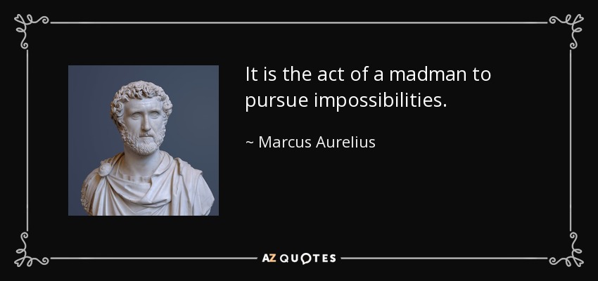 It is the act of a madman to pursue impossibilities . - Marcus Aurelius