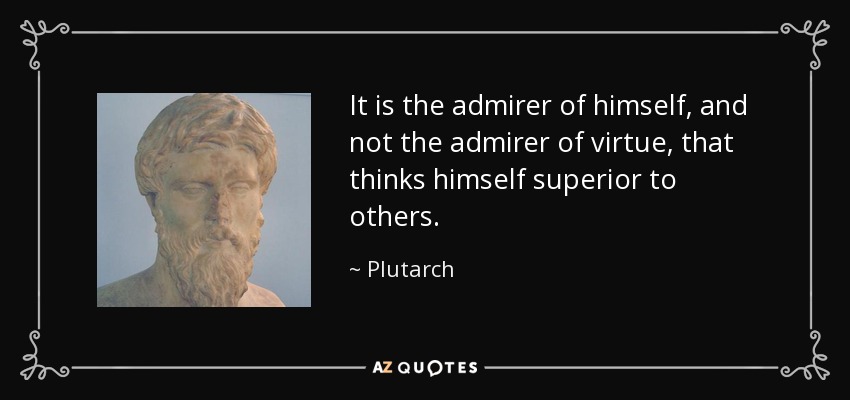 It is the admirer of himself, and not the admirer of virtue, that thinks himself superior to others. - Plutarch