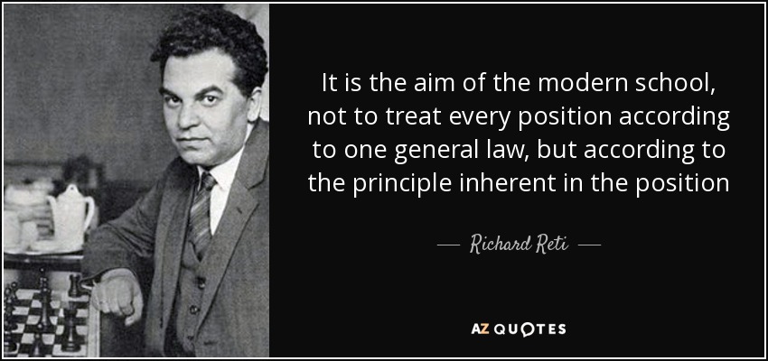 It is the aim of the modern school, not to treat every position according to one general law, but according to the principle inherent in the position - Richard Reti
