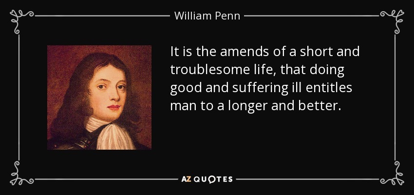 It is the amends of a short and troublesome life, that doing good and suffering ill entitles man to a longer and better. - William Penn
