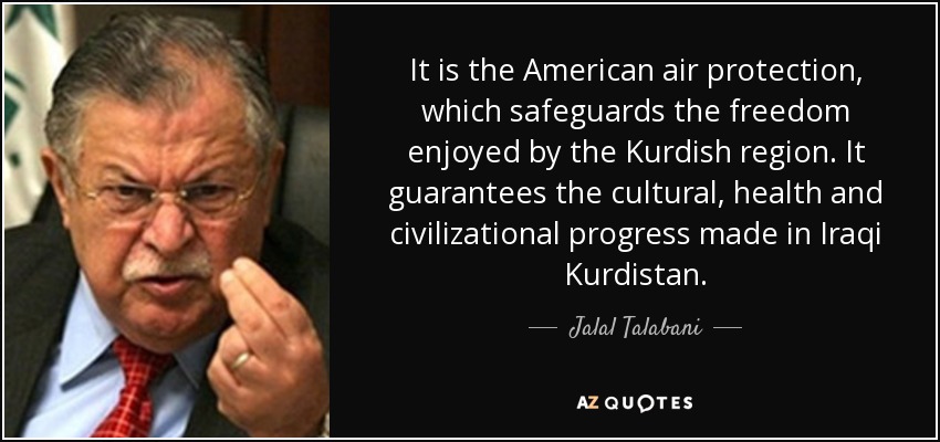 It is the American air protection, which safeguards the freedom enjoyed by the Kurdish region. It guarantees the cultural, health and civilizational progress made in Iraqi Kurdistan. - Jalal Talabani