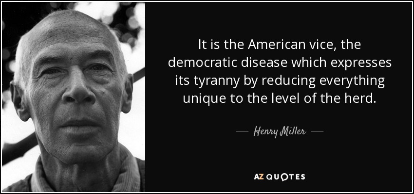 It is the American vice, the democratic disease which expresses its tyranny by reducing everything unique to the level of the herd. - Henry Miller