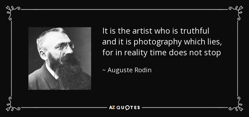 It is the artist who is truthful and it is photography which lies, for in reality time does not stop - Auguste Rodin
