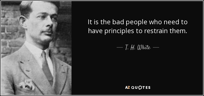 It is the bad people who need to have principles to restrain them. - T. H. White
