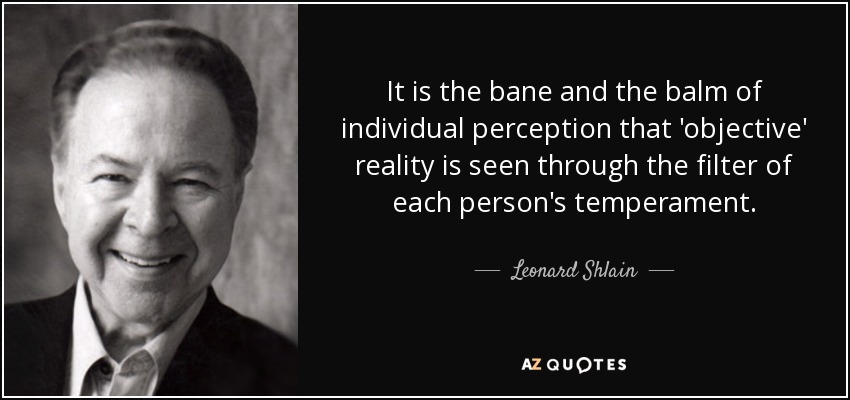 It is the bane and the balm of individual perception that 'objective' reality is seen through the filter of each person's temperament. - Leonard Shlain